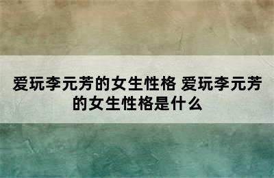 爱玩李元芳的女生性格 爱玩李元芳的女生性格是什么